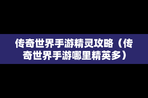 传奇世界手游精灵攻略（传奇世界手游哪里精英多）