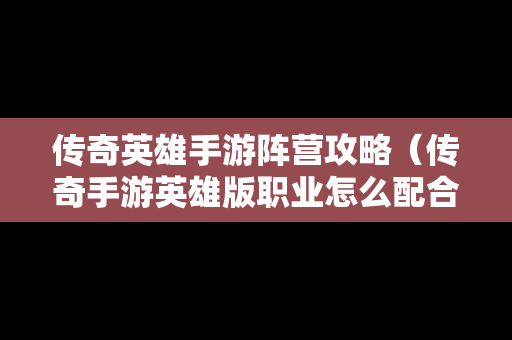 传奇英雄手游阵营攻略（传奇手游英雄版职业怎么配合厉害）