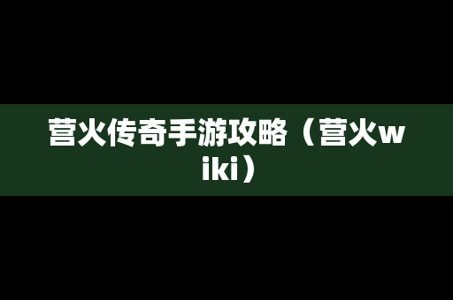 营火传奇手游攻略（营火wiki）
