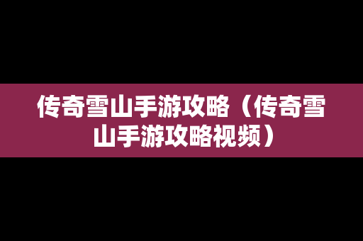 传奇雪山手游攻略（传奇雪山手游攻略视频）