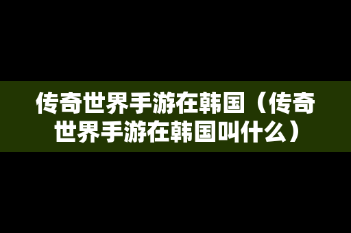传奇世界手游在韩国（传奇世界手游在韩国叫什么）