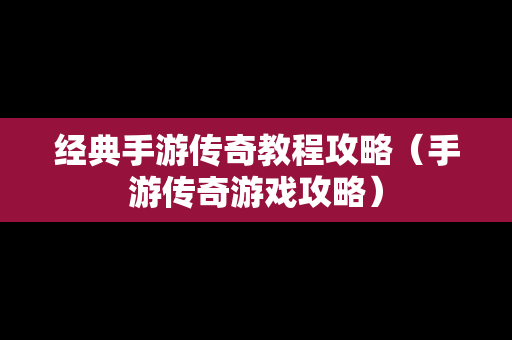 经典手游传奇教程攻略（手游传奇游戏攻略）