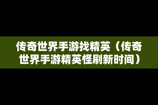 传奇世界手游找精英（传奇世界手游精英怪刷新时间）