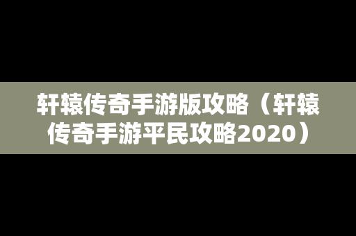 轩辕传奇手游版攻略（轩辕传奇手游平民攻略2020）