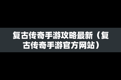 复古传奇手游攻略最新（复古传奇手游官方网站）