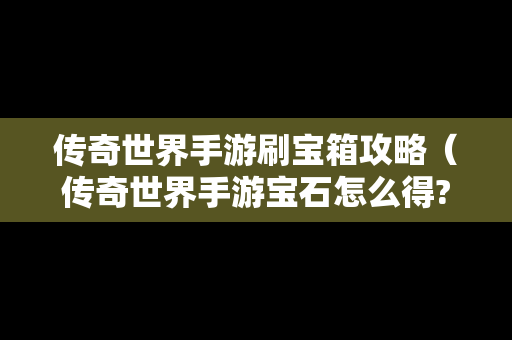 传奇世界手游刷宝箱攻略（传奇世界手游宝石怎么得?）