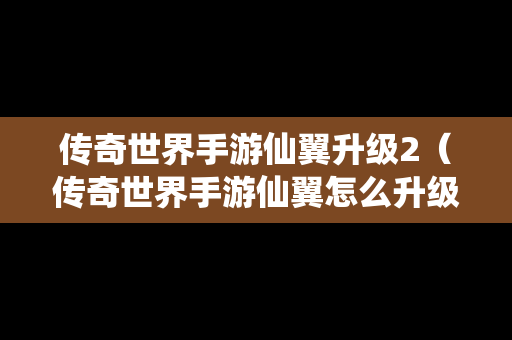传奇世界手游仙翼升级2（传奇世界手游仙翼怎么升级）