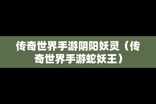 传奇世界手游阴阳妖灵（传奇世界手游蛇妖王）