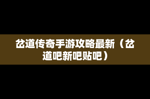 岔道传奇手游攻略最新（岔道吧新吧贴吧）