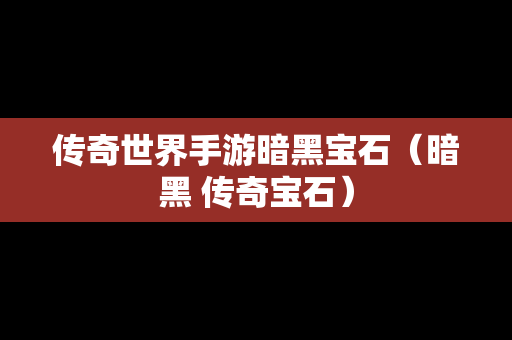 传奇世界手游暗黑宝石（暗黑 传奇宝石）