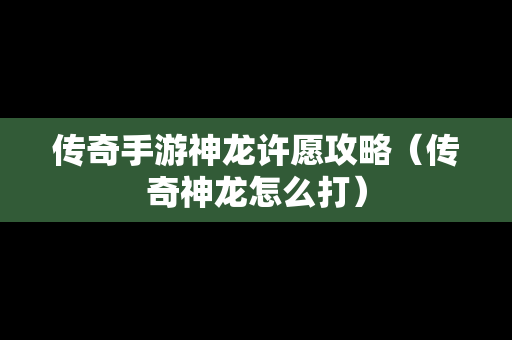 传奇手游神龙许愿攻略（传奇神龙怎么打）