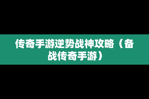 传奇手游逆势战神攻略（备战传奇手游）