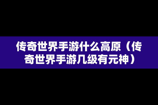 传奇世界手游什么高原（传奇世界手游几级有元神）