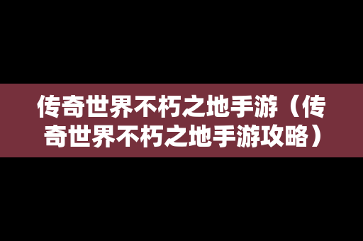 传奇世界不朽之地手游（传奇世界不朽之地手游攻略）