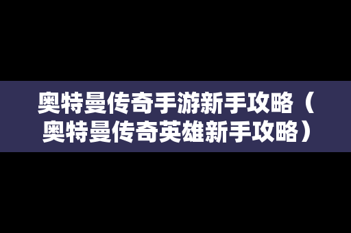 奥特曼传奇手游新手攻略（奥特曼传奇英雄新手攻略）