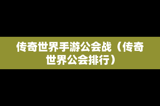 传奇世界手游公会战（传奇世界公会排行）