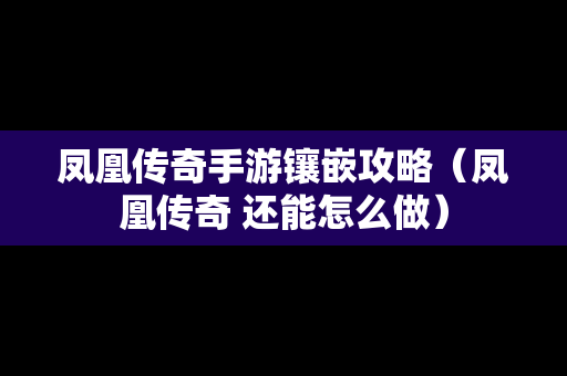 凤凰传奇手游镶嵌攻略（凤凰传奇 还能怎么做）