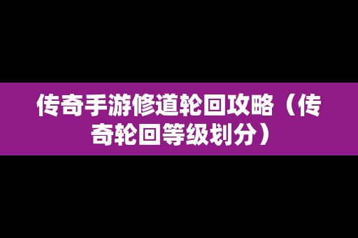 传奇手游修道轮回攻略（传奇轮回等级划分）