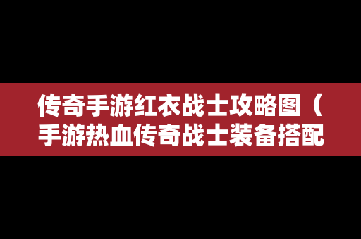 传奇手游红衣战士攻略图（手游热血传奇战士装备搭配）