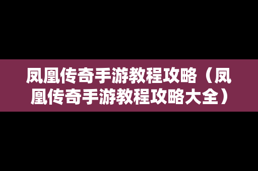 凤凰传奇手游教程攻略（凤凰传奇手游教程攻略大全）