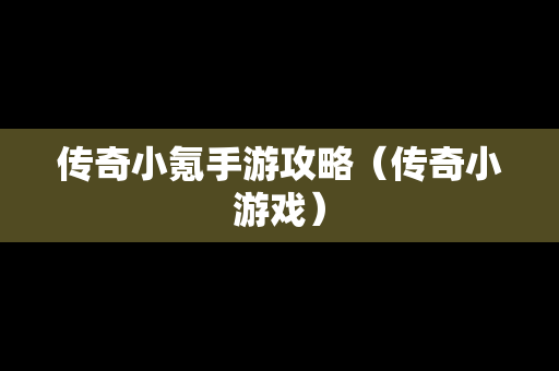 传奇小氪手游攻略（传奇小游戏）