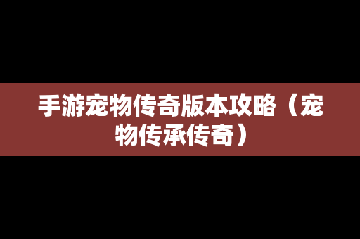 手游宠物传奇版本攻略（宠物传承传奇）