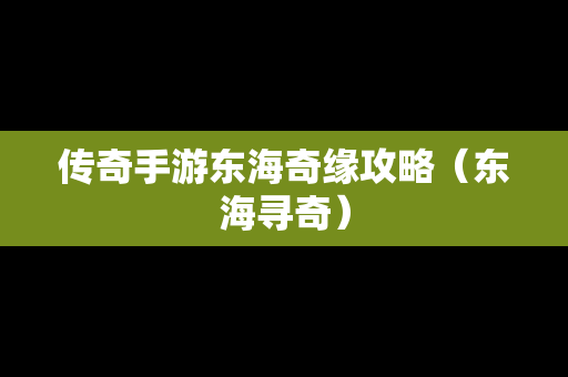 传奇手游东海奇缘攻略（东海寻奇）