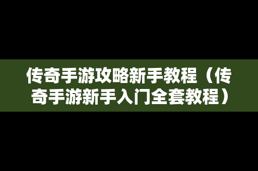 传奇手游攻略新手教程（传奇手游新手入门全套教程）