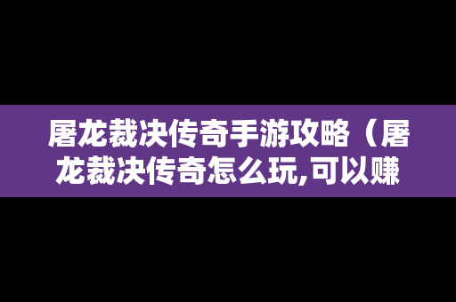屠龙裁决传奇手游攻略（屠龙裁决传奇怎么玩,可以赚钱）