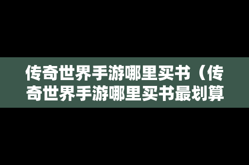 传奇世界手游哪里买书（传奇世界手游哪里买书最划算）