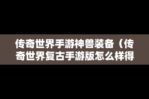 传奇世界手游神兽装备（传奇世界复古手游版怎么样得到召唤神兽）