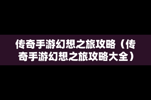 传奇手游幻想之旅攻略（传奇手游幻想之旅攻略大全）