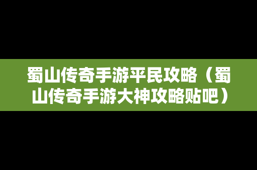 蜀山传奇手游平民攻略（蜀山传奇手游大神攻略贴吧）