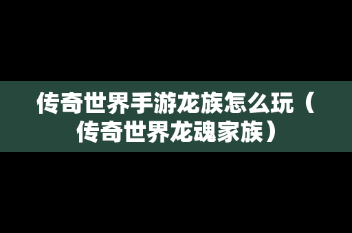 传奇世界手游龙族怎么玩（传奇世界龙魂家族）
