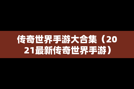 传奇世界手游大合集（2021最新传奇世界手游）