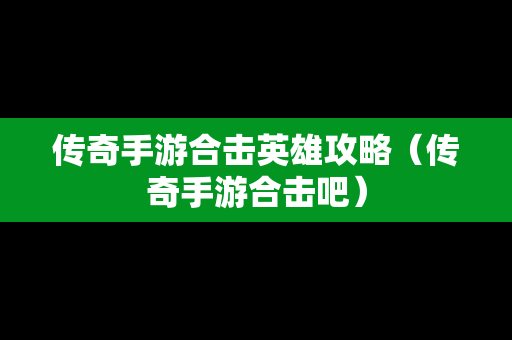 传奇手游合击英雄攻略（传奇手游合击吧）