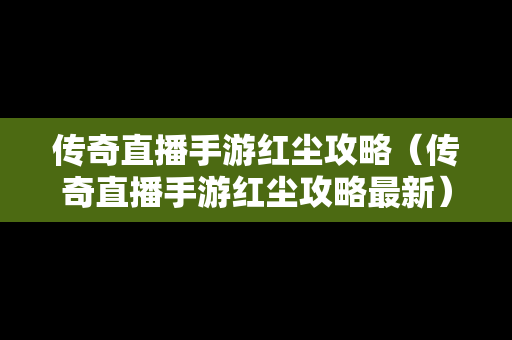 传奇直播手游红尘攻略（传奇直播手游红尘攻略最新）