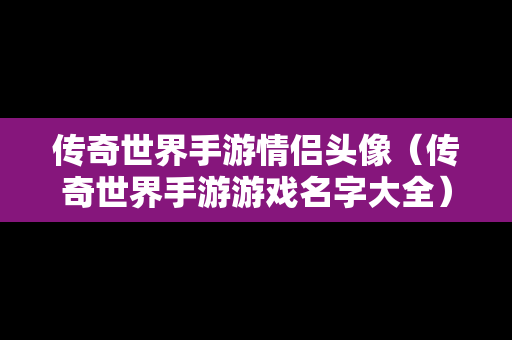 传奇世界手游情侣头像（传奇世界手游游戏名字大全）