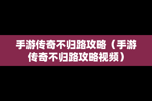 手游传奇不归路攻略（手游传奇不归路攻略视频）