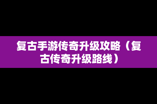 复古手游传奇升级攻略（复古传奇升级路线）