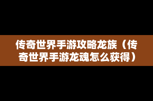 传奇世界手游攻略龙族（传奇世界手游龙魂怎么获得）