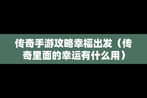 传奇手游攻略幸福出发（传奇里面的幸运有什么用）