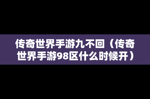 传奇世界手游九不回（传奇世界手游98区什么时候开）