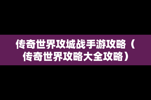 传奇世界攻城战手游攻略（传奇世界攻略大全攻略）