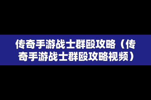 传奇手游战士群殴攻略（传奇手游战士群殴攻略视频）
