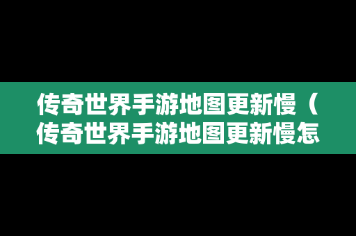 传奇世界手游地图更新慢（传奇世界手游地图更新慢怎么办）