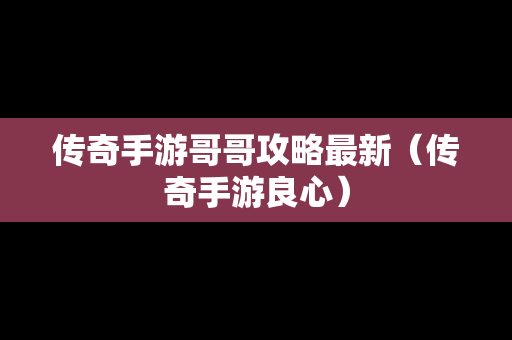 传奇手游哥哥攻略最新（传奇手游良心）