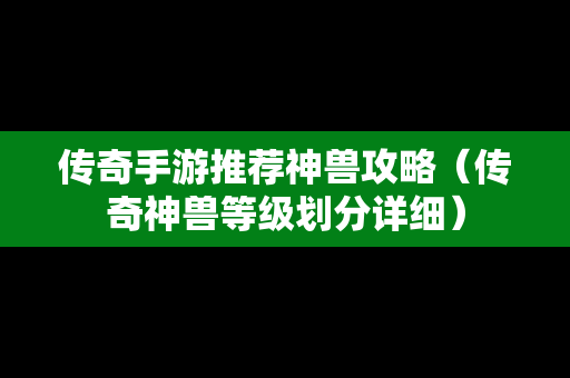 传奇手游推荐神兽攻略（传奇神兽等级划分详细）