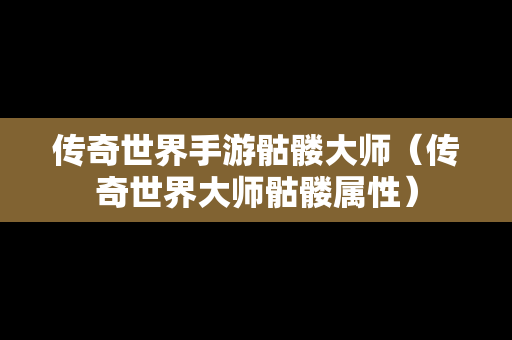 传奇世界手游骷髅**（传奇世界**骷髅属性）