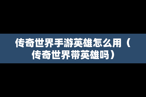 传奇世界手游英雄怎么用（传奇世界带英雄吗）